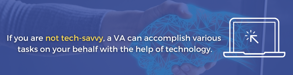 If you are not tech-savvy, a VA can accomplish various tasks on your behalf with the help of technology.
