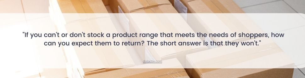 If you can't or don't stock a product range that meets the needs of shoppers, how can you expect them to return? The short answer is that they won't.
